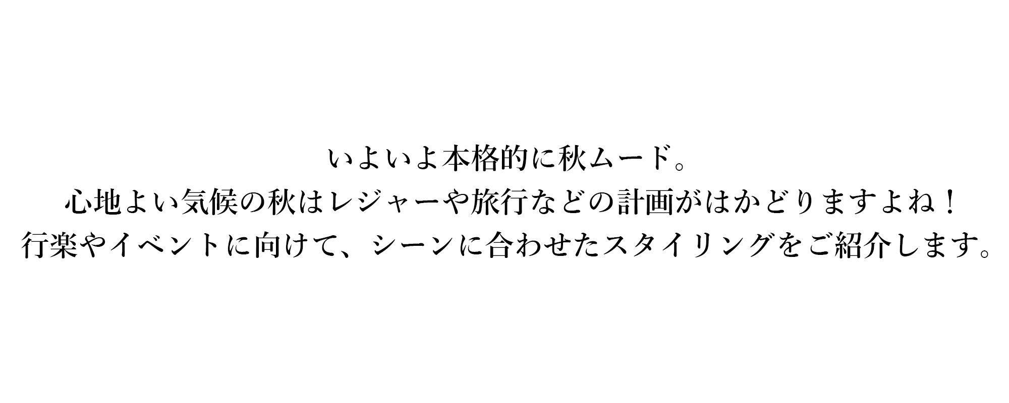 いよいよ本格的に秋ムード。
心地よい気候の秋はレジャーや旅行などの計画がはかどりますよね！
行楽やイベントに向けて、シーンに合わせたスタイリングをご紹介します。