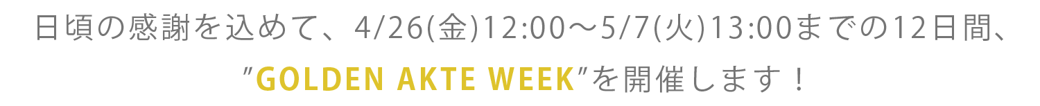 日頃の感謝を込めて、4/26（金）12:00〜5/7（火）13:00までの12日間、“GOLDEN AKTE WEEK”を開催します！