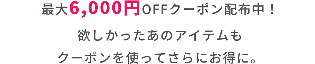 最大6,000円OFFクーポン配布中！欲しかったあのアイテムもクーポンを使ってさらにお得に。